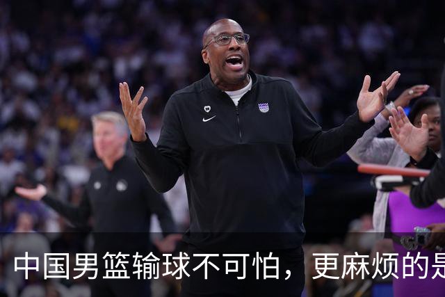 中国男篮输球不可怕，更麻烦的是这三件事，世预赛可能要垫底出局
