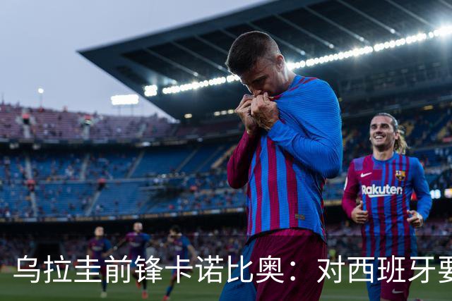 乌拉圭前锋卡诺比奥：对西班牙要主动，我们不是来看他们表演的