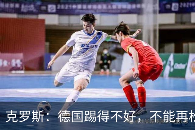 克罗斯：德国踢得不好，不能再松懈，若细节到位完全能击败法国队