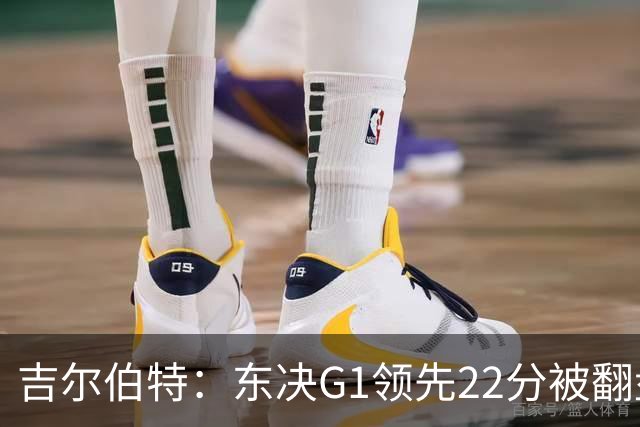 吉尔伯特：东决G1领先22分被翻盘决定了系列赛 我们无法从中恢复