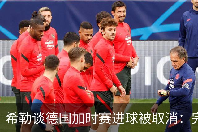 希勒谈德国加时赛进球被取消：完全不同意判罚，只是轻微碰到门将