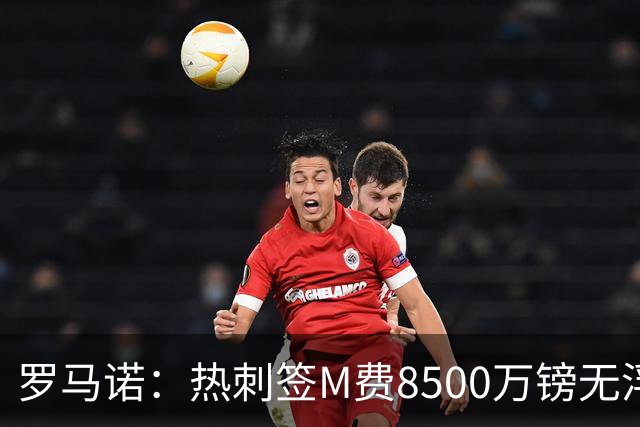 罗马诺：热刺签M费8500万镑无浮动，曼联努力到最后但拒匹配价格
