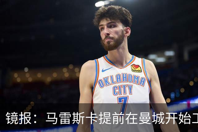 镜报：马雷斯卡提前在曼城开始工作，分析球员数据并制定夏训计划